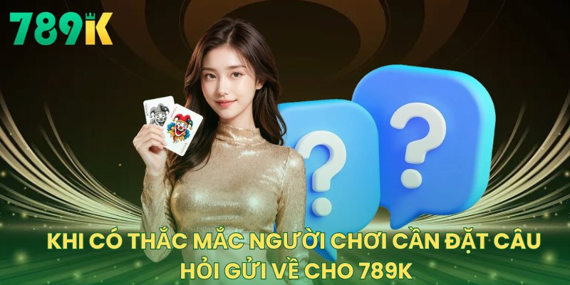 Khi có thắc mắc người chơi cần đặt câu hỏi gửi về cho 789K