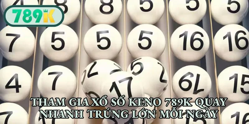 Tham gia xổ số Keno 789K quay nhanh trúng lớn mỗi ngày