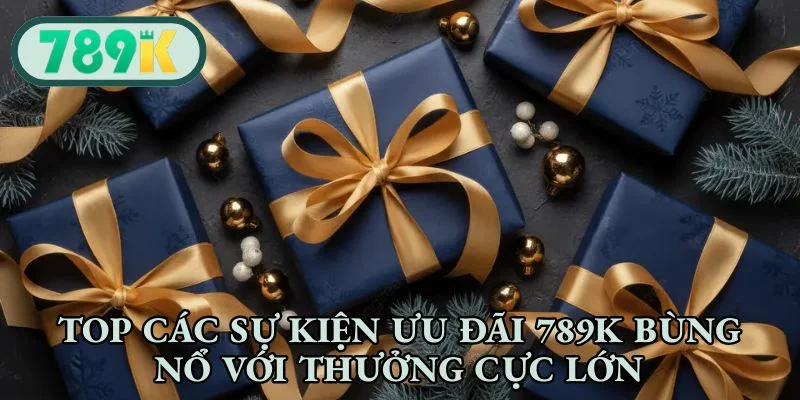 Top các sự kiện ưu đãi 789K bùng nổ với thưởng cực lớn
